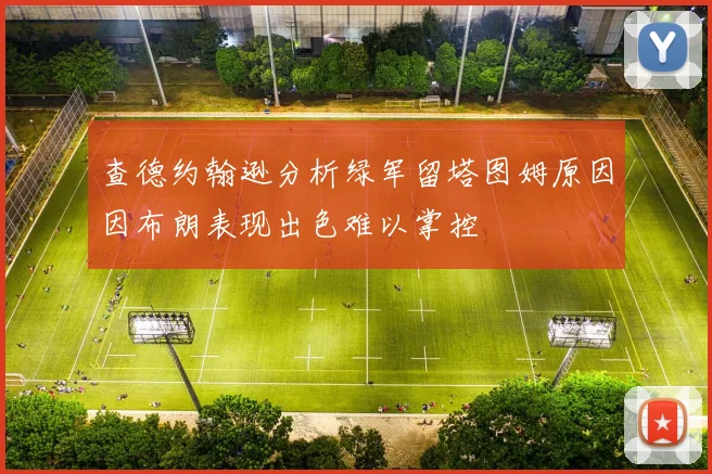 查德约翰逊分析绿军留塔图姆原因因布朗表现出色难以掌控