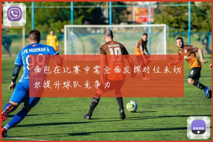 面包在比赛中需全面发挥对位米切尔提升球队竞争力