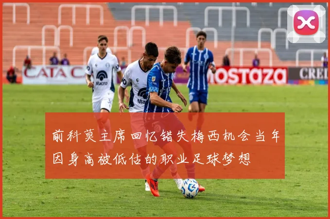 前科莫主席回忆错失梅西机会当年因身高被低估的职业足球梦想