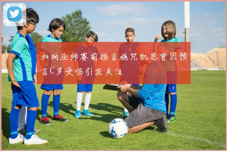 加纳巫师赛前扬言施咒凯恩曾因预言C罗受伤引发关注