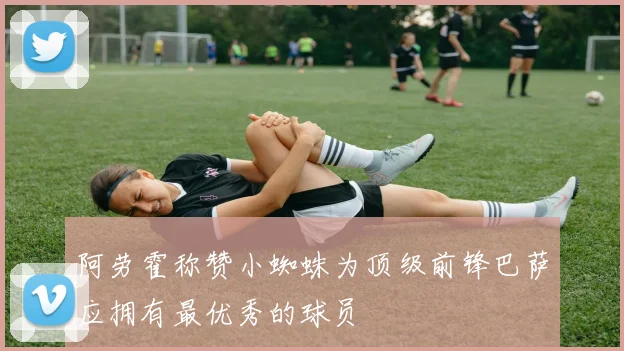 阿劳霍称赞小蜘蛛为顶级前锋巴萨应拥有最优秀的球员