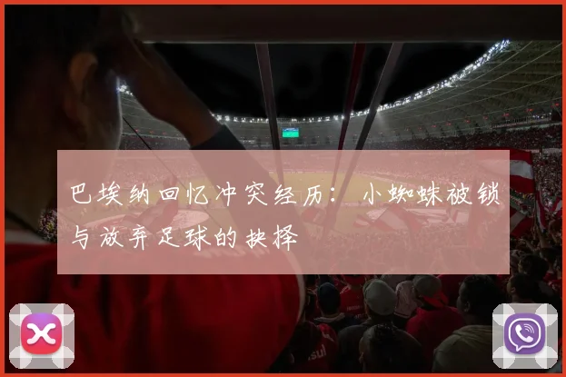 巴埃纳回忆冲突经历：小蜘蛛被锁与放弃足球的抉择