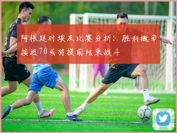 阿根廷对埃及比赛分析：胜利概率接近70或将提前结束战斗