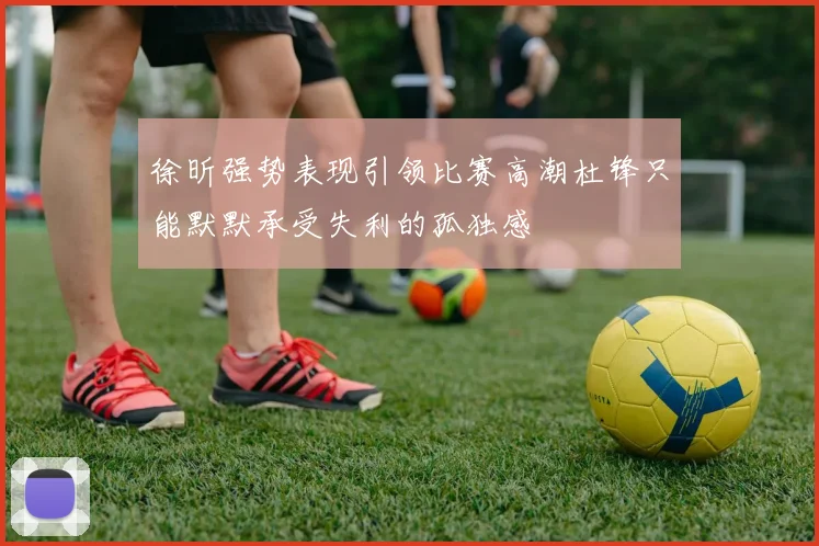 徐昕强势表现引领比赛高潮杜锋只能默默承受失利的孤独感