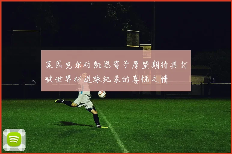 莱因克尔对凯恩寄予厚望期待其打破世界杯进球纪录的喜悦之情