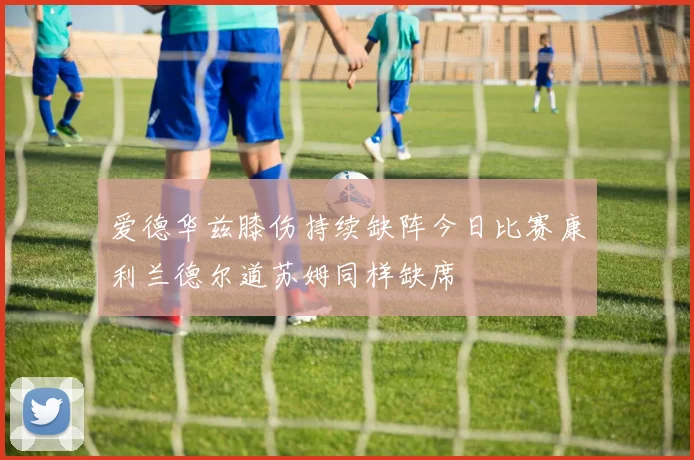 爱德华兹膝伤持续缺阵今日比赛康利兰德尔道苏姆同样缺席