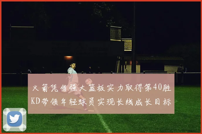 火箭凭借强大篮板实力取得第40胜KD带领年轻球员实现长线成长目标