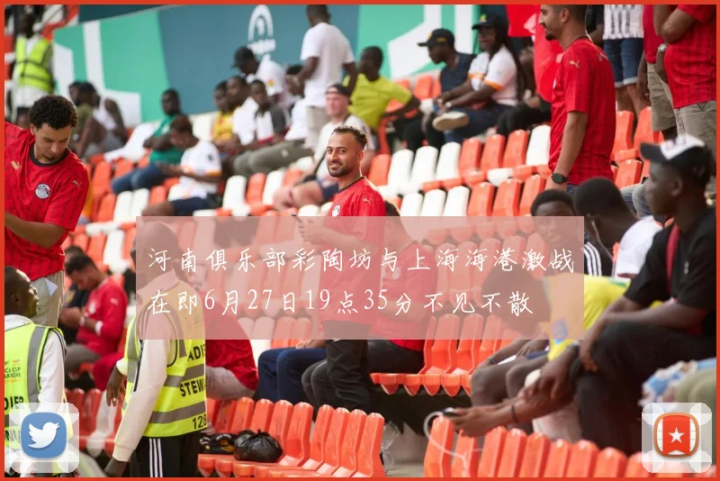 河南俱乐部彩陶坊与上海海港激战在即6月27日19点35分不见不散