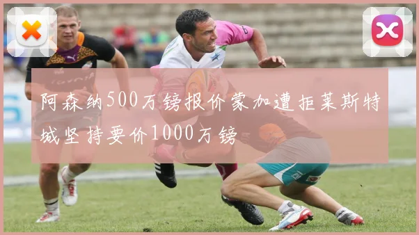 阿森纳500万镑报价蒙加遭拒莱斯特城坚持要价1000万镑