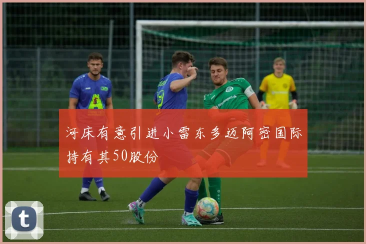 河床有意引进小雷东多迈阿密国际持有其50股份