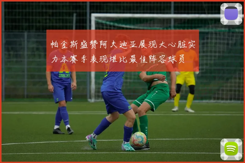 帕金斯盛赞阿夫迪亚展现大心脏实力本赛季表现堪比最佳阵容球员
