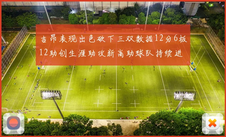 吉昂表现出色砍下三双数据12分6板12助创生涯助攻新高助球队持续进步