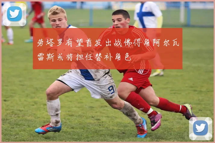 劳塔罗有望首发出战佛得角阿尔瓦雷斯或将担任替补角色