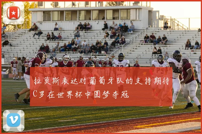 拉莫斯表达对葡萄牙队的支持期待C罗在世界杯中圆梦夺冠