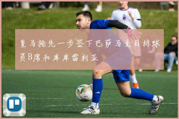 皇马抢先一步签下巴萨马竞目标球员B席和库库雷利亚
