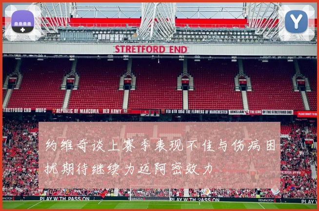 约维奇谈上赛季表现不佳与伤病困扰期待继续为迈阿密效力
