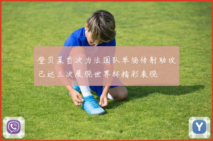 登贝莱首次为法国队单场传射助攻已达三次展现世界杯精彩表现