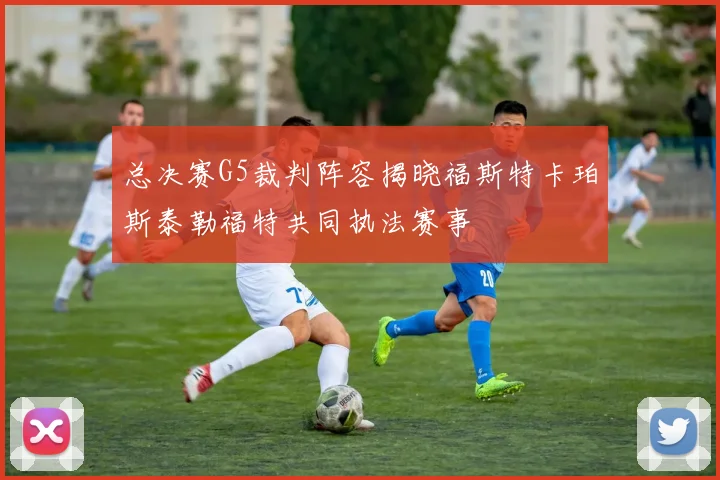 总决赛G5裁判阵容揭晓福斯特卡珀斯泰勒福特共同执法赛事