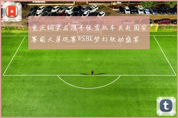 重庆铜梁龙携手张雪机车共赴国安赛前大屏观赛WSBK梦幻联动盛宴