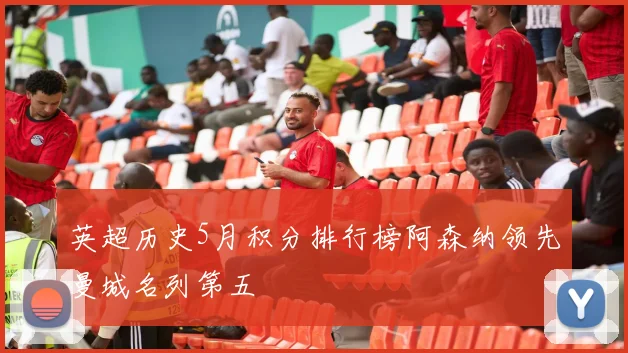 英超历史5月积分排行榜阿森纳领先曼城名列第五