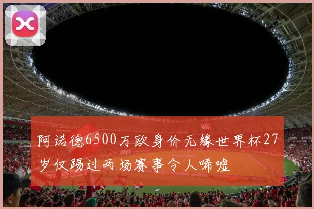 阿诺德6500万欧身价无缘世界杯27岁仅踢过两场赛事令人唏嘘