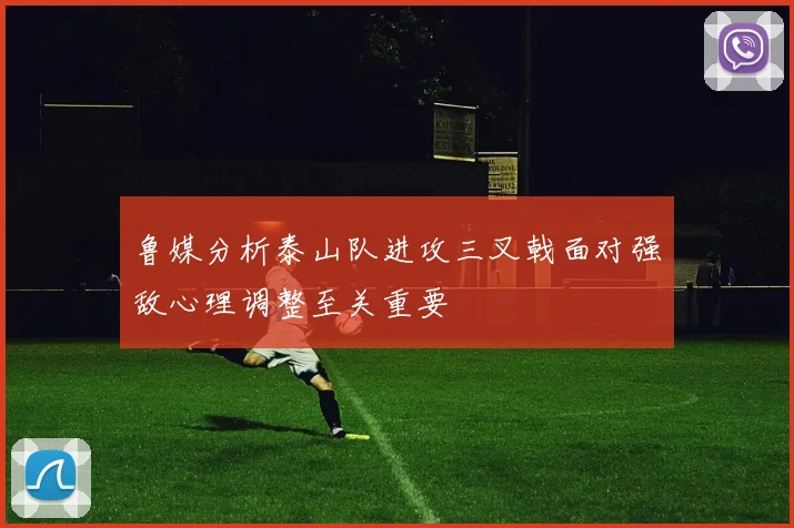 鲁媒分析泰山队进攻三叉戟面对强敌心理调整至关重要