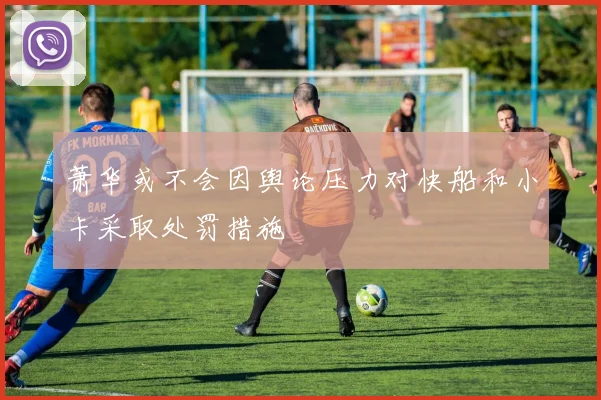 萧华或不会因舆论压力对快船和小卡采取处罚措施